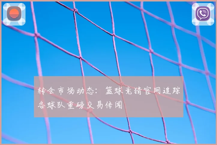 转会市场动态：篮球竞猜官网追踪各球队重磅交易传闻