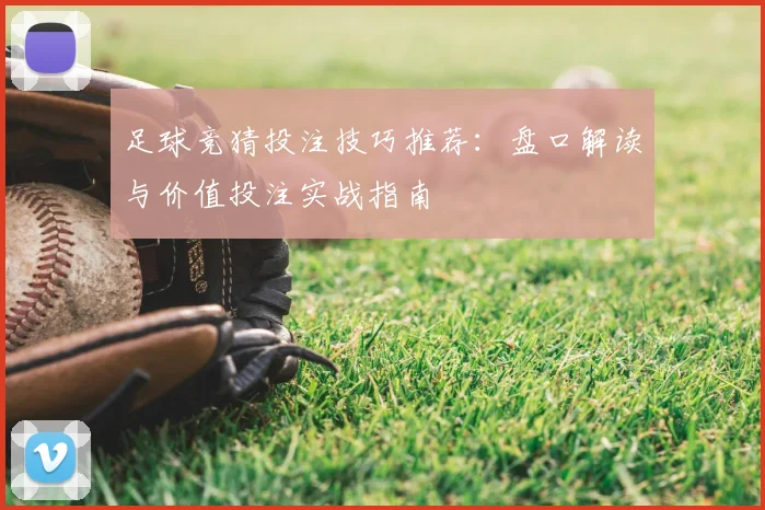 足球竞猜投注技巧推荐：盘口解读与价值投注实战指南