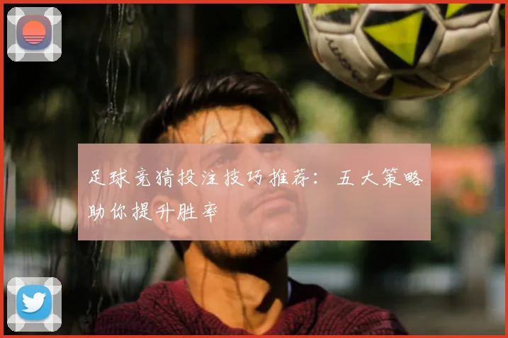 足球竞猜投注技巧推荐：五大策略助你提升胜率
