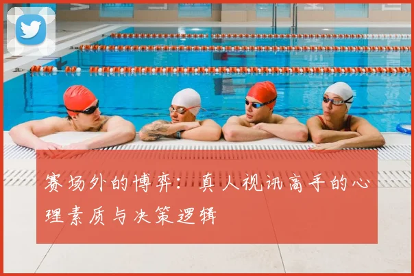 赛场外的博弈：真人视讯高手的心理素质与决策逻辑
