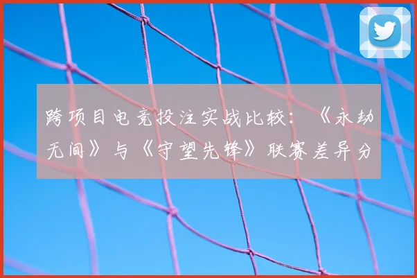 跨项目电竞投注实战比较：《永劫无间》与《守望先锋》联赛差异分析